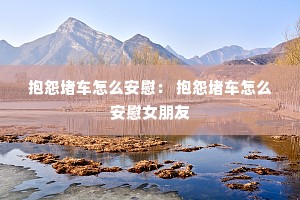 抱怨堵车怎么安慰: 抱怨堵车怎么安慰女朋友 抱怨堵车怎么安慰: 抱怨堵车怎么安慰女朋友