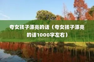 夸女孩子漂亮的话(夸女孩子漂亮的话1000字左右) 夸女孩子漂亮的话(夸女孩子漂亮的话1000字左右)
