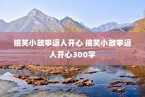 搞笑小故事逗人开心 搞笑小故事逗人开心300字 搞笑小故事逗人开心 搞笑小故事逗人开心300字