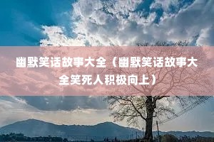 幽默笑话故事大全(幽默笑话故事大全笑死人积极向上) 幽默笑话故事大全(幽默笑话故事大全笑死人积极向上)