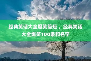 经典笑话大全爆笑简短 ,经典笑话大全爆笑100条和名字 经典笑话大全爆笑简短 ,经典笑话大全爆笑100条和名字