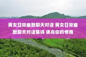 男女日常幽默聊天对话 男女日常幽默聊天对话集锦 拔高你的情商 男女日常幽默聊天对话 男女日常幽默聊天对话集锦 拔高你的情商