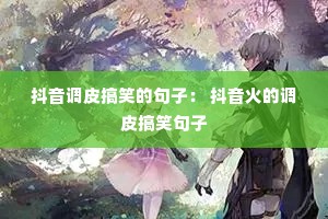 抖音调皮搞笑的句子: 抖音火的调皮搞笑句子 抖音调皮搞笑的句子: 抖音火的调皮搞笑句子