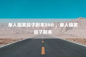 单人搞笑段子剧本500 ,单人搞笑段子剧本 单人搞笑段子剧本500 ,单人搞笑段子剧本