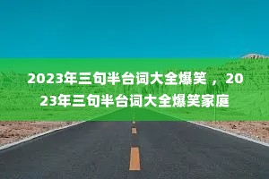 2023年三句半台词大全爆笑 ,2023年三句半台词大全爆笑家庭 2023年三句半台词大全爆笑 ,2023年三句半台词大全爆笑家庭