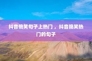 抖音搞笑句子上热门 ,抖音搞笑热门的句子 抖音搞笑句子上热门 ,抖音搞笑热门的句子