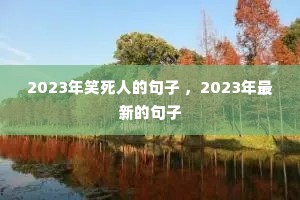 2023年笑死人的句子 ,2023年最新的句子 2023年笑死人的句子 ,2023年最新的句子