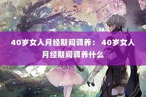 40岁女人月经期间调养: 40岁女人月经期间调养什么 40岁女人月经期间调养: 40岁女人月经期间调养什么