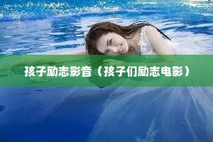 孩子励志影音(孩子们励志电影) 孩子励志影音(孩子们励志电影)