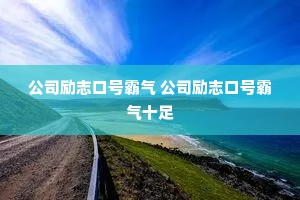 公司励志口号霸气 公司励志口号霸气十足 公司励志口号霸气 公司励志口号霸气十足