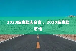 2023结束励志名言 ,2020结束励志语 2023结束励志名言 ,2020结束励志语