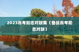 2023高考励志对联集(备战高考励志对联) 2023高考励志对联集(备战高考励志对联)