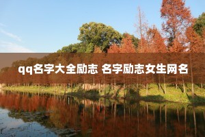 qq名字大全励志 名字励志女生网名 qq名字大全励志 名字励志女生网名