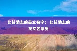 �Ƚ���־��Ӣ�����֣� �Ƚ���־��Ӣ��������