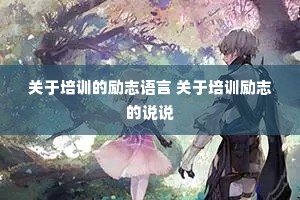 关于培训的励志语言 关于培训励志的说说 关于培训的励志语言 关于培训励志的说说