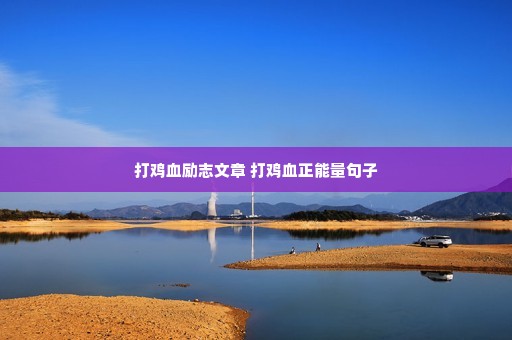 打鸡血励志文章 打鸡血正能量句子 打鸡血励志文章 打鸡血正能量句子