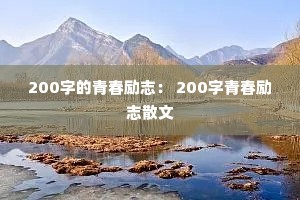 200字的青春励志: 200字青春励志散文 200字的青春励志: 200字青春励志散文