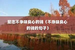 励志不争味良心的钱(不挣昧良心的钱的句子) 励志不争味良心的钱(不挣昧良心的钱的句子)