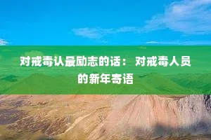 对戒毒认最励志的话: 对戒毒人员的新年寄语 对戒毒认最励志的话: 对戒毒人员的新年寄语
