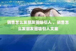 销售怎么发朋友圈吸引人 ,销售怎么发朋友圈吸引人文案 销售怎么发朋友圈吸引人 ,销售怎么发朋友圈吸引人文案