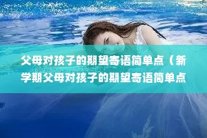 父母对孩子的期望寄语简单点(新学期父母对孩子的期望寄语简单点) 父母对孩子的期望寄语简单点(新学期父母对孩子的期望寄语简单点)