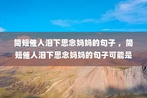 简短催人泪下思念妈妈的句子 ,简短催人泪下思念妈妈的句子可能是哪一句 简短催人泪下思念妈妈的句子 ,简短催人泪下思念妈妈的句子可能是哪一句