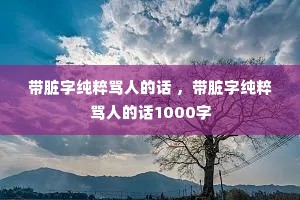 带脏字纯粹骂人的话 ,带脏字纯粹骂人的话1000字 带脏字纯粹骂人的话 ,带脏字纯粹骂人的话1000字