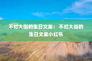 不烂大街的生日文案: 不烂大街的生日文案小红书 不烂大街的生日文案: 不烂大街的生日文案小红书