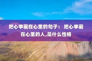 把心事藏在心里的句子: 把心事藏在心里的人,是什么性格 把心事藏在心里的句子: 把心事藏在心里的人,是什么性格