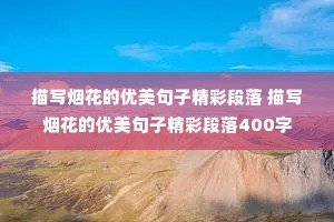 描写烟花的优美句子精彩段落 描写烟花的优美句子精彩段落400字 描写烟花的优美句子精彩段落 描写烟花的优美句子精彩段落400字