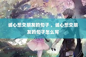 诚心想交朋友的句子 ,诚心想交朋友的句子怎么写 诚心想交朋友的句子 ,诚心想交朋友的句子怎么写