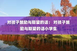 对孩子鼓励与期望的话: 对孩子鼓励与期望的话小学生 对孩子鼓励与期望的话: 对孩子鼓励与期望的话小学生