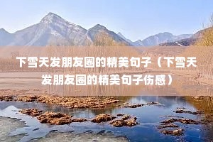 下雪天发朋友圈的精美句子(下雪天发朋友圈的精美句子伤感) 下雪天发朋友圈的精美句子(下雪天发朋友圈的精美句子伤感)