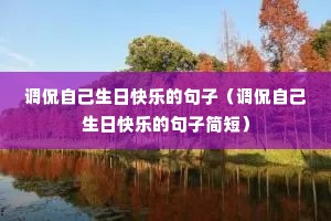 调侃自己生日快乐的句子(调侃自己生日快乐的句子简短) 调侃自己生日快乐的句子(调侃自己生日快乐的句子简短)