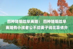 四种婚姻趁早离婚: 四种婚姻趁早离婚有小孩老公不给妻子钱花算依弁 四种婚姻趁早离婚: 四种婚姻趁早离婚有小孩老公不给妻子钱花算依弁