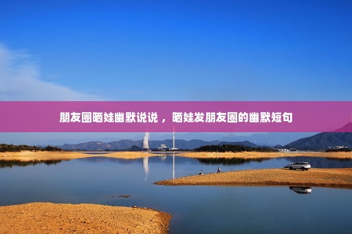 朋友圈晒娃幽默说说 ,晒娃发朋友圈的幽默短句 朋友圈晒娃幽默说说 ,晒娃发朋友圈的幽默短句