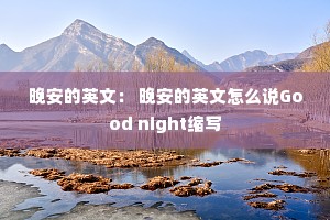 晚安的英文: 晚安的英文怎么说Good night缩写 晚安的英文: 晚安的英文怎么说Good night缩写