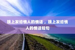 晚上发给情人的情话 ,晚上发给情人的情话短句 晚上发给情人的情话 ,晚上发给情人的情话短句