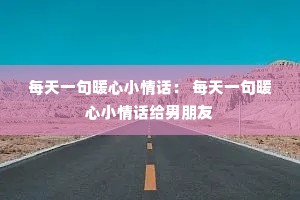 每天一句暖心小情话: 每天一句暖心小情话给男朋友 每天一句暖心小情话: 每天一句暖心小情话给男朋友