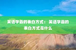 英语学霸的表白方式: 英语学霸的表白方式是什么 英语学霸的表白方式: 英语学霸的表白方式是什么