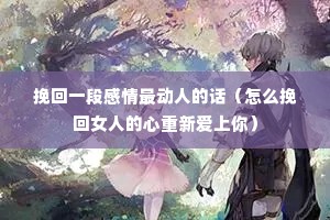挽回一段感情最动人的话(怎么挽回女人的心重新爱上你) 挽回一段感情最动人的话(怎么挽回女人的心重新爱上你)