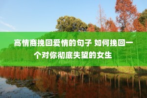 高情商挽回爱情的句子 如何挽回一个对你彻底失望的女生 高情商挽回爱情的句子 如何挽回一个对你彻底失望的女生