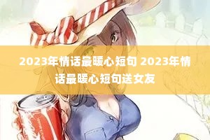 2023年情话最暖心短句 2023年情话最暖心短句送女友 2023年情话最暖心短句 2023年情话最暖心短句送女友