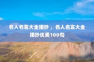 名人名言大全摘抄 ,名人名言大全摘抄优美100句 名人名言大全摘抄 ,名人名言大全摘抄优美100句