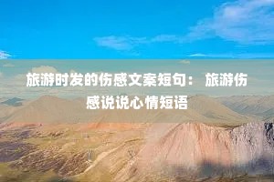 旅游时发的伤感文案短句: 旅游伤感说说心情短语 旅游时发的伤感文案短句: 旅游伤感说说心情短语