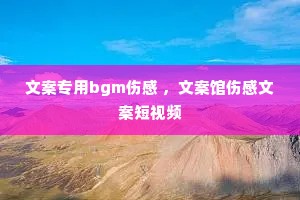 文案专用bgm伤感 ,文案馆伤感文案短视频 文案专用bgm伤感 ,文案馆伤感文案短视频