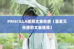 PRISCILLA视频文案伤感(温柔又伤感的文案视频) PRISCILLA视频文案伤感(温柔又伤感的文案视频)