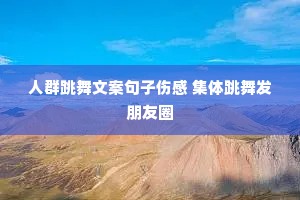 人群跳舞文案句子伤感 集体跳舞发朋友圈 人群跳舞文案句子伤感 集体跳舞发朋友圈