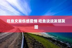 吃鱼文案伤感爱情 吃鱼说说发朋友圈 吃鱼文案伤感爱情 吃鱼说说发朋友圈
