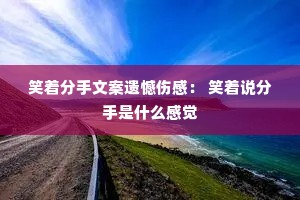 笑着分手文案遗憾伤感: 笑着说分手是什么感觉 笑着分手文案遗憾伤感: 笑着说分手是什么感觉